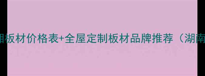 图片 最新福湘板材价格表+全屋定制板材品牌推荐（湖南地区）1