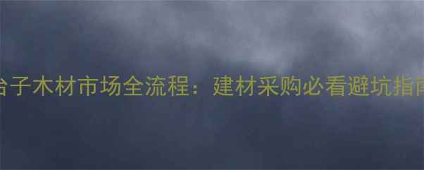 图片 最新评测二台子木材市场全流程：建材采购必看避坑指南与选材技巧