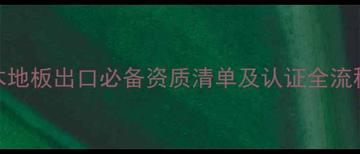 图片 木地板出口必备资质清单及认证全流程