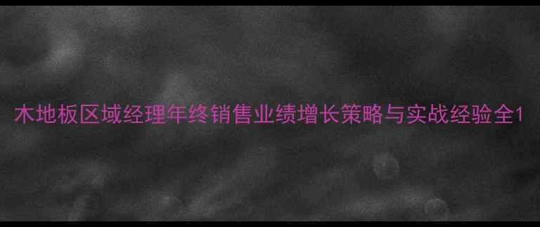 图片 木地板区域经理年终销售业绩增长策略与实战经验全1