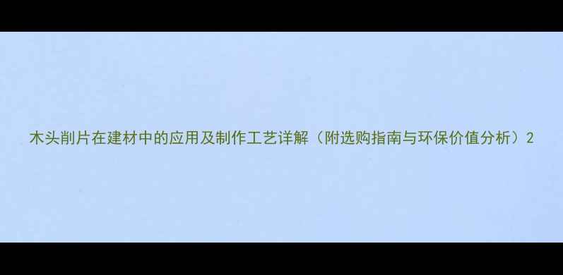 图片 木头削片在建材中的应用及制作工艺详解（附选购指南与环保价值分析）2