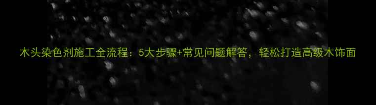 图片 木头染色剂施工全流程：5大步骤+常见问题解答，轻松打造高级木饰面