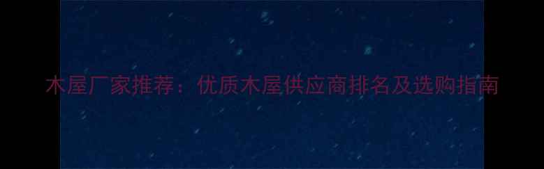 图片 木屋厂家推荐：优质木屋供应商排名及选购指南