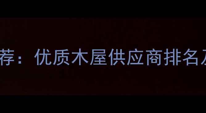 图片 木屋厂家推荐：优质木屋供应商排名及选购指南1