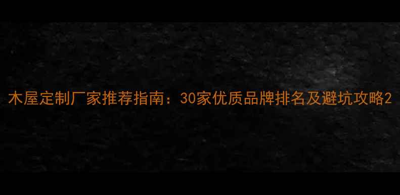 图片 木屋定制厂家推荐指南：30家优质品牌排名及避坑攻略2