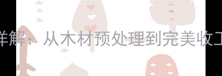 图片 木工刷漆全流程详解：从木材预处理到完美收工的6大关键步骤1
