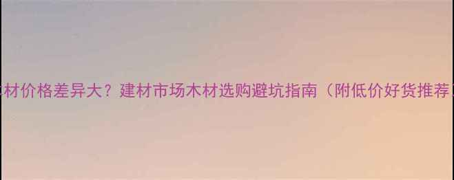 图片 木材价格差异大？建材市场木材选购避坑指南（附低价好货推荐）