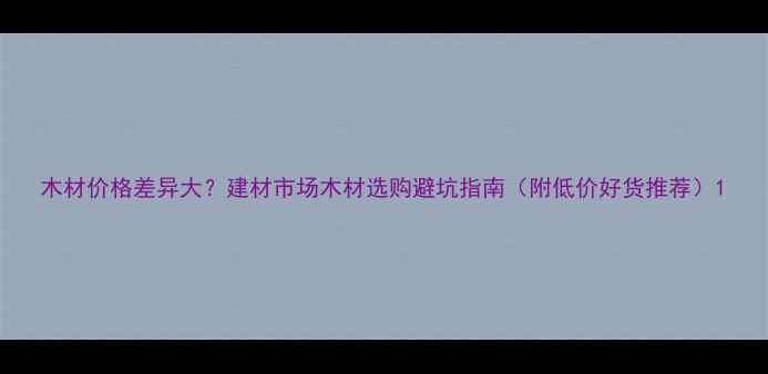 图片 木材价格差异大？建材市场木材选购避坑指南（附低价好货推荐）1
