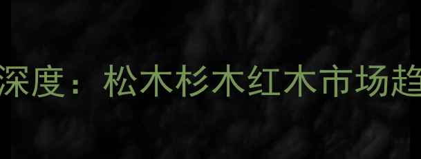 图片 木材价格波动深度：松木杉木红木市场趋势与选购指南