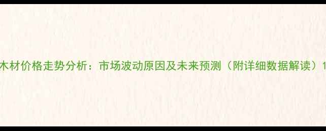 图片 木材价格走势分析：市场波动原因及未来预测（附详细数据解读）1