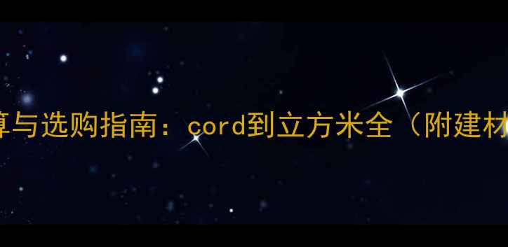 图片 木材单位换算与选购指南：cord到立方米全（附建材应用场景）2