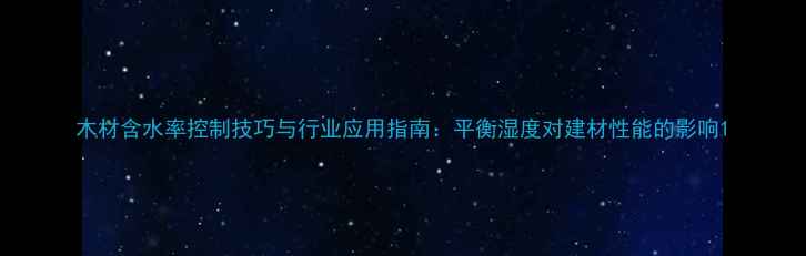 图片 木材含水率控制技巧与行业应用指南：平衡湿度对建材性能的影响1