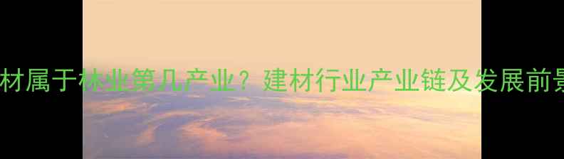 图片 木材属于林业第几产业？建材行业产业链及发展前景2