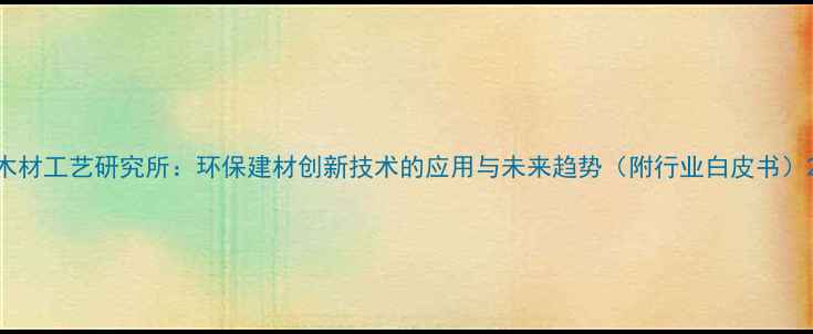 图片 木材工艺研究所：环保建材创新技术的应用与未来趋势（附行业白皮书）2