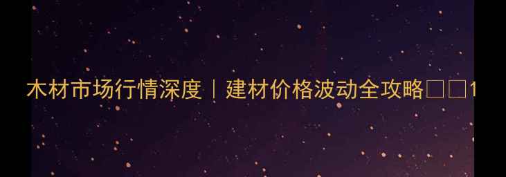 图片 木材市场行情深度｜建材价格波动全攻略🌳💰1