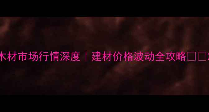 图片 木材市场行情深度｜建材价格波动全攻略🌳💰2