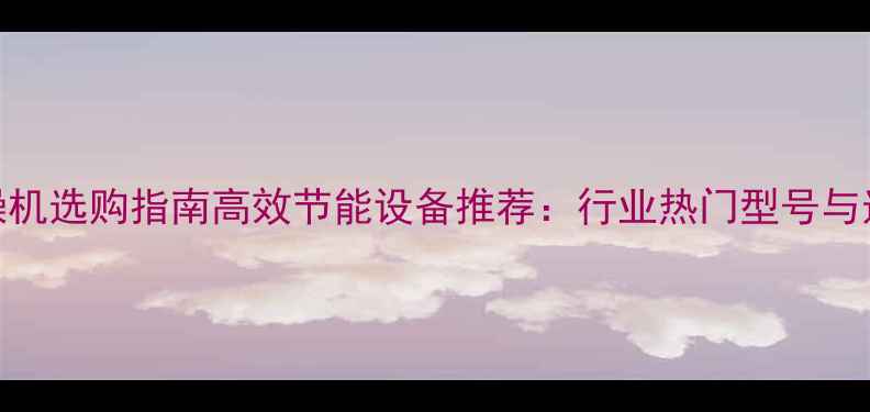 图片 木材干燥机选购指南高效节能设备推荐：行业热门型号与选购技巧