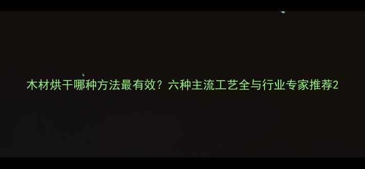 图片 木材烘干哪种方法最有效？六种主流工艺全与行业专家推荐2