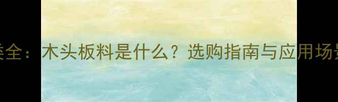 图片 木材种类全：木头板料是什么？选购指南与应用场景全公开