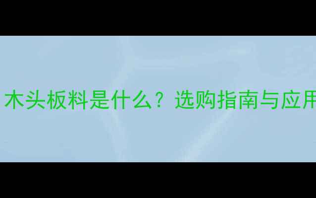 图片 木材种类全：木头板料是什么？选购指南与应用场景全公开1