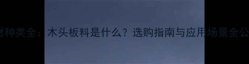图片 木材种类全：木头板料是什么？选购指南与应用场景全公开2
