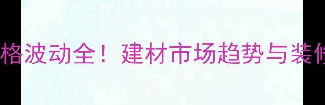 图片 木材进口价格波动全！建材市场趋势与装修避坑指南1