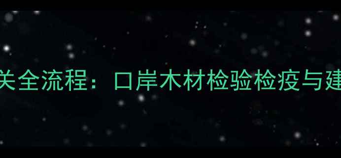 图片 木材进口通关全流程：口岸木材检验检疫与建材应用指南