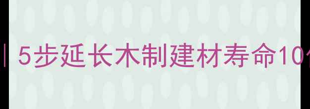 图片 木材防腐防霉全攻略｜5步延长木制建材寿命10倍！附施工避坑指南1