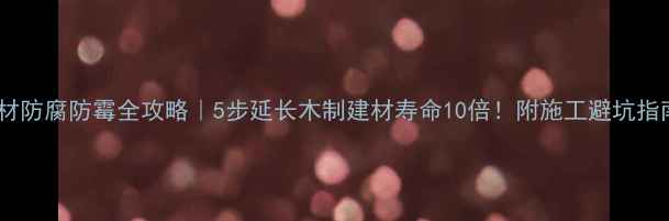 图片 木材防腐防霉全攻略｜5步延长木制建材寿命10倍！附施工避坑指南2