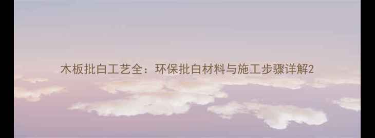 图片 木板批白工艺全：环保批白材料与施工步骤详解2