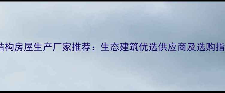 图片 木结构房屋生产厂家推荐：生态建筑优选供应商及选购指南2