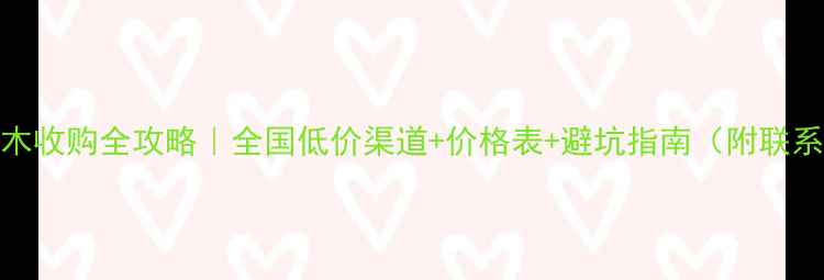 图片 杉木原木收购全攻略｜全国低价渠道+价格表+避坑指南（附联系方式）