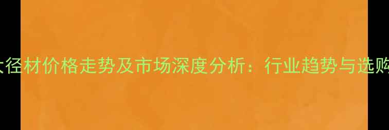 图片 杉木大径材价格走势及市场深度分析：行业趋势与选购指南1