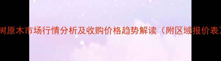 图片 杨树原木市场行情分析及收购价格趋势解读（附区域报价表）1