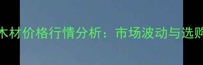 图片 杨树木材价格行情分析：市场波动与选购指南