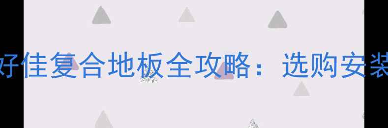 图片 杭州佳好佳复合地板全攻略：选购安装保养全