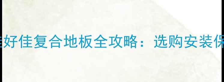 图片 杭州佳好佳复合地板全攻略：选购安装保养全1