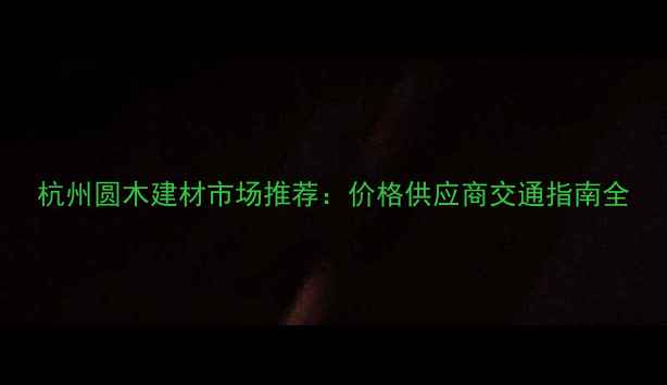 图片 杭州圆木建材市场推荐：价格供应商交通指南全