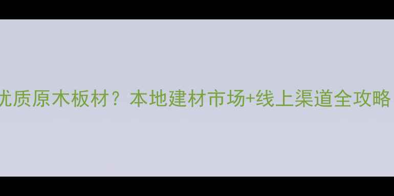 图片 松原哪里能买到优质原木板材？本地建材市场+线上渠道全攻略（附商家清单）1