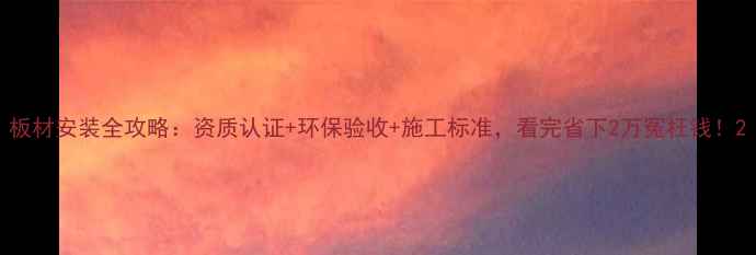 图片 板材安装全攻略：资质认证+环保验收+施工标准，看完省下2万冤枉钱！2