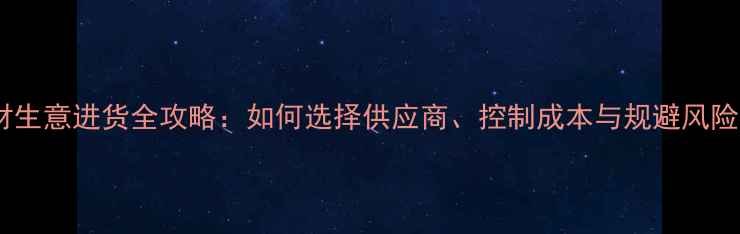 图片 板材生意进货全攻略：如何选择供应商、控制成本与规避风险？1