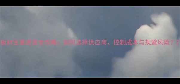 图片 板材生意进货全攻略：如何选择供应商、控制成本与规避风险？2