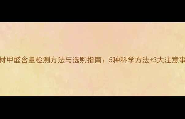 图片 板材甲醛含量检测方法与选购指南：5种科学方法+3大注意事项