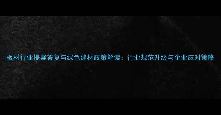 图片 板材行业提案答复与绿色建材政策解读：行业规范升级与企业应对策略