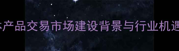 图片 林产品交易市场建设背景与行业机遇2