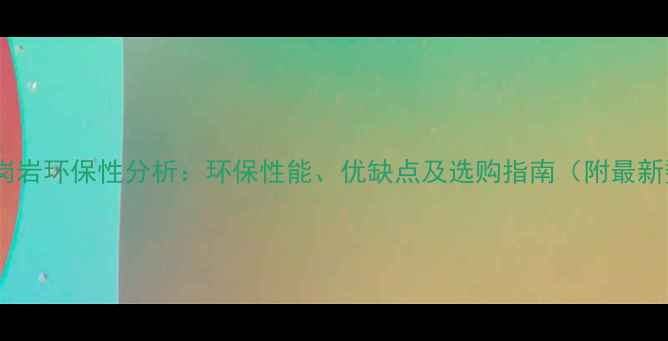 图片 染色花岗岩环保性分析：环保性能、优缺点及选购指南（附最新数据）2