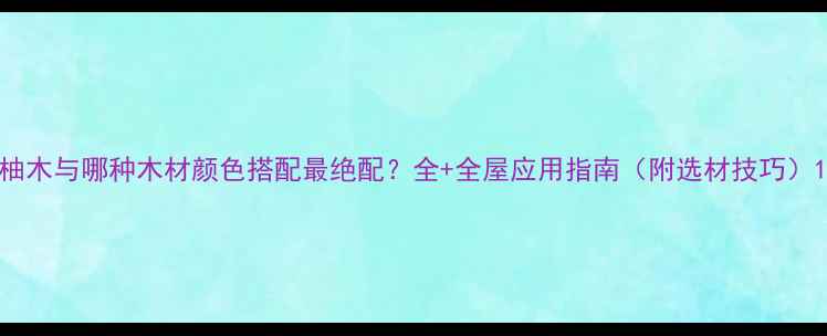 图片 柚木与哪种木材颜色搭配最绝配？全+全屋应用指南（附选材技巧）1
