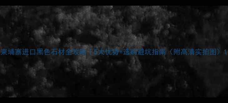 图片 柬埔寨进口黑色石材全攻略｜5大优势+选购避坑指南（附高清实拍图）1