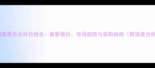 图片 柬埔寨黑色石材价格全：最新报价、市场趋势与采购指南（附深度分析）1