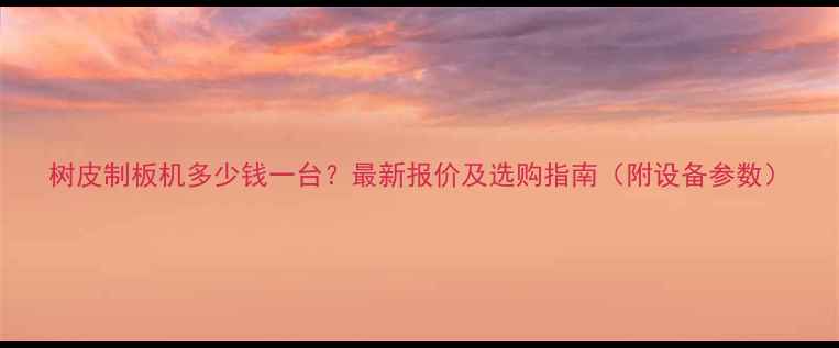 图片 树皮制板机多少钱一台？最新报价及选购指南（附设备参数）